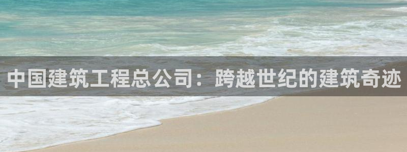 香港3和记官网：中国建筑工程总公司：跨越世纪的建筑奇迹