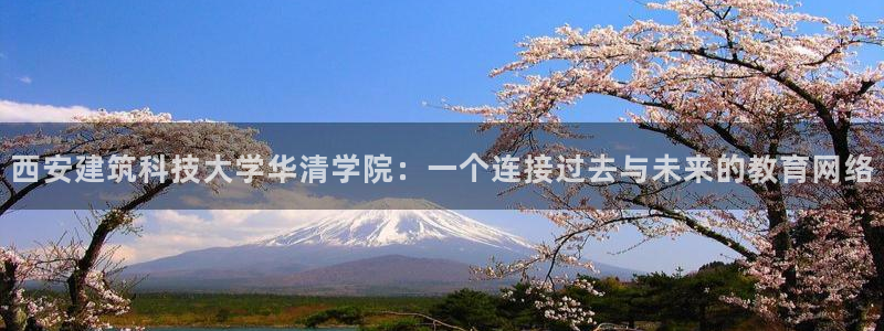 澳门和记官网娱乐场：西安建筑科技大学华清学院：一个连接过去与未来的教育网络