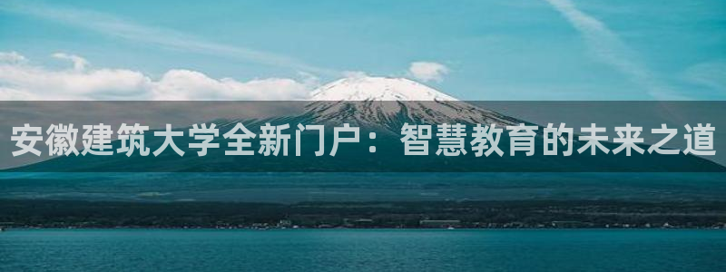 长江和记有限公司 官网：安徽建筑大学全新门户：智慧教育的未来之道