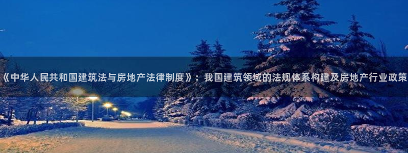 长江和记有限公司官网：《中华人民共和国建筑法与房地产法律制度》：我国建筑领域的法规体系构建及房地产行