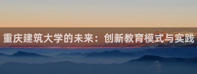 和记官网客户端：重庆建筑大学的未来：创新教育模式与实践