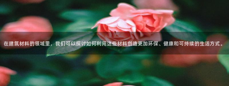和记游戏官网：在建筑材料的领域里，我们可以探讨如何利用这些材料创造更加环保、健康和可持续的生活方式。