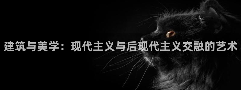 香港和记卡官网：建筑与美学：现代主义与后现代主义交融的艺术