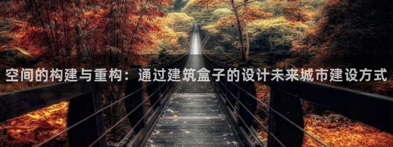 上海和记官网：空间的构建与重构：通过建筑盒子的设计未来城市建设方式