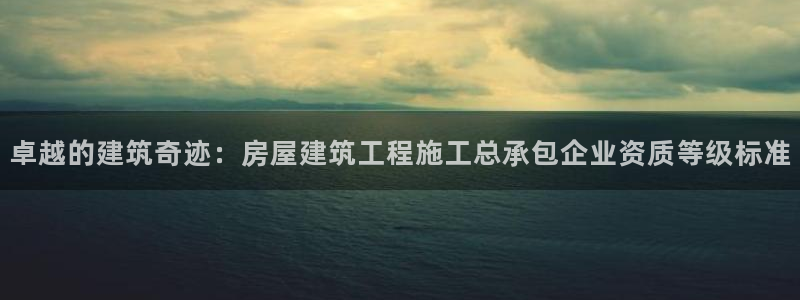 和记黄埔官网攻略：卓越的建筑奇迹：房屋建筑工程施工总承包企业资质等级标准