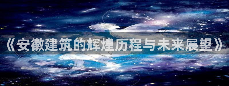 和记手机客户端官网：《安徽建筑的辉煌历程与未来展望》