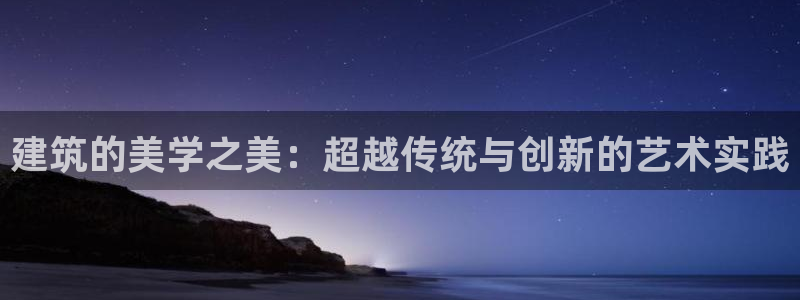白云 和记黄埔官网：建筑的美学之美：超越传统与创新的艺术实践