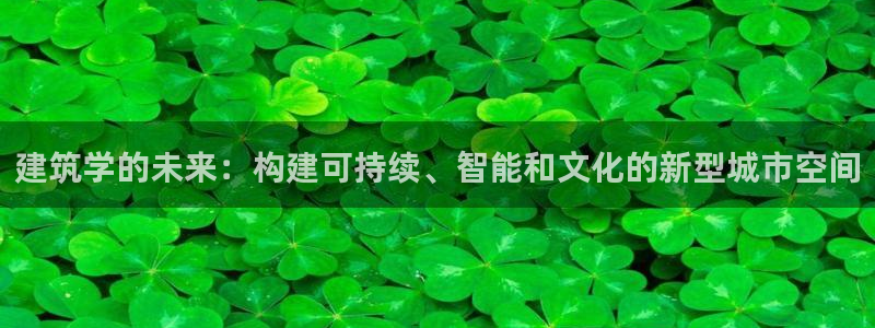 和记国际官网首页：建筑学的未来：构建可持续、智能和文化的新型城市空间