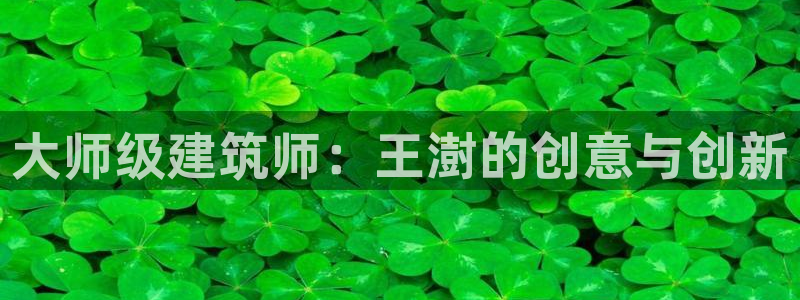 白云 和记黄埔官网电话：大师级建筑师：王澍的创意与创新